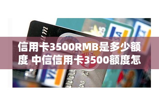 信用卡3500RMB是多少额度 中信信用卡3500额度怎么养啊