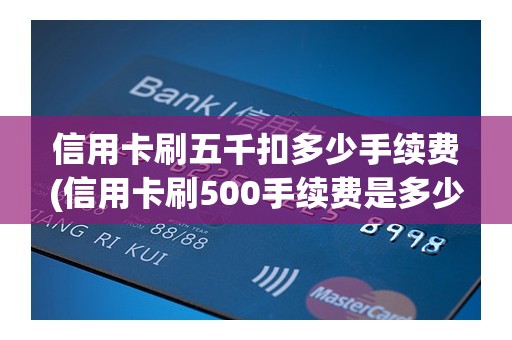 信用卡刷五千扣多少手续费(信用卡刷500手续费是多少)