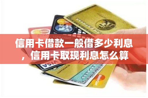 信用卡借款一般借多少利息，信用卡取现利息怎么算