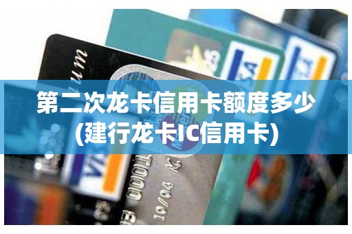 第二次龙卡信用卡额度多少(建行龙卡IC信用卡)