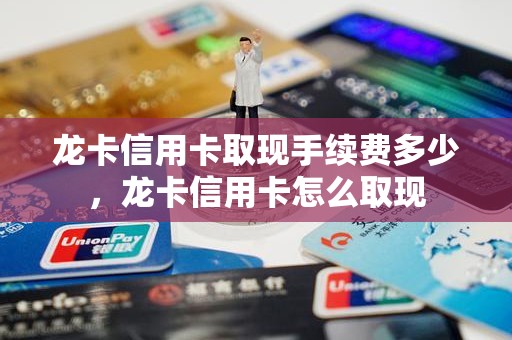 龙卡信用卡取现手续费多少，龙卡信用卡怎么取现