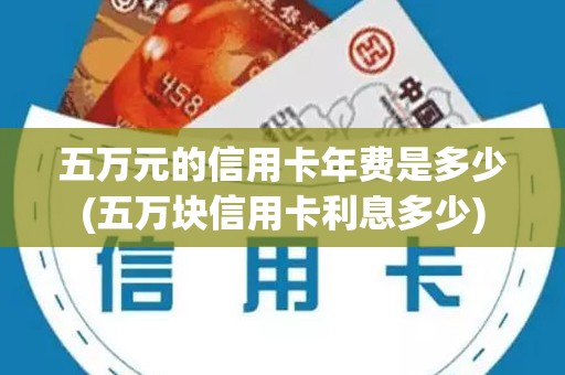 五万元的信用卡年费是多少(五万块信用卡利息多少)