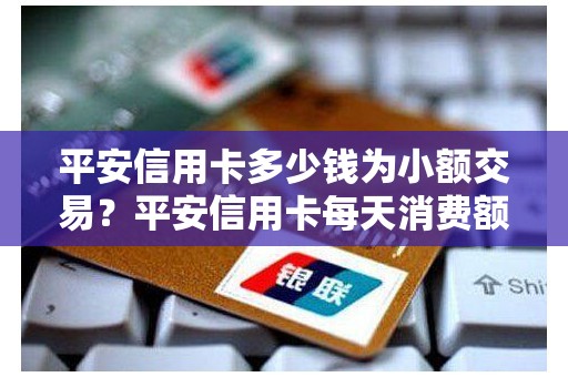 平安信用卡多少钱为小额交易？平安信用卡每天消费额度限制是多少
