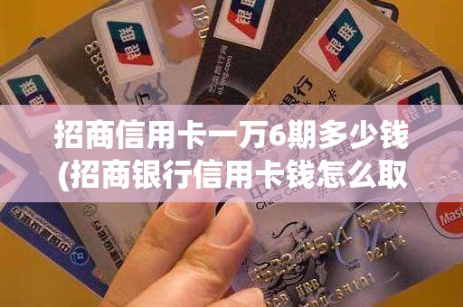 招商信用卡一万6期多少钱(招商银行信用卡钱怎么取出来)