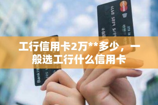 工行信用卡2万**多少，一般选工行什么信用卡