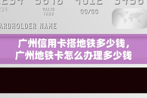 广州信用卡搭地铁多少钱，广州地铁卡怎么办理多少钱