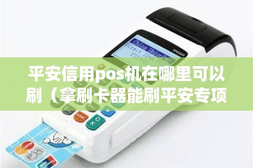 平安信用pos机在哪里可以刷（拿刷卡器能刷平安专项分期吗）