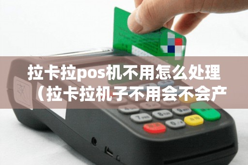 拉卡拉pos机不用怎么处理（拉卡拉机子不用会不会产生费用）