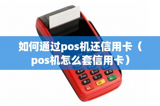 如何通过pos机还信用卡（pos机怎么套信用卡）