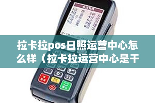 拉卡拉pos日照运营中心怎么样（拉卡拉运营中心是干什么的）