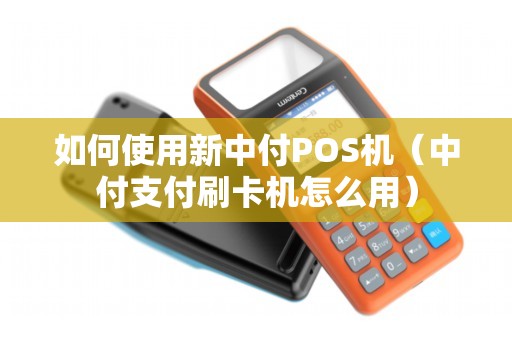 如何使用新中付POS机（中付支付刷卡机怎么用）