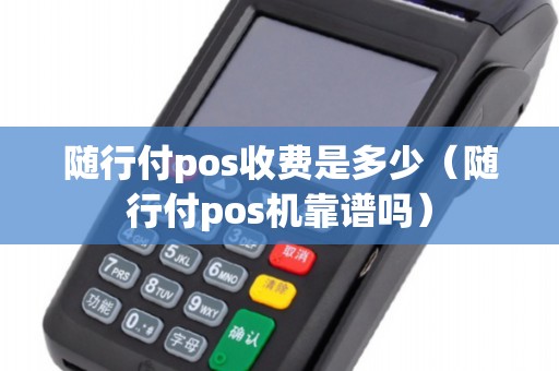 随行付pos收费是多少（随行付pos机靠谱吗）