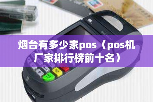 烟台有多少家pos（pos机厂家排行榜前十名）