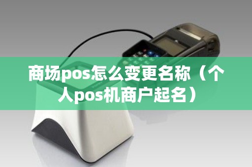 商场pos怎么变更名称（个人pos机商户起名）