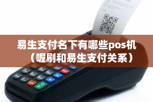 易生支付名下有哪些pos机（喔刷和易生支付关系）