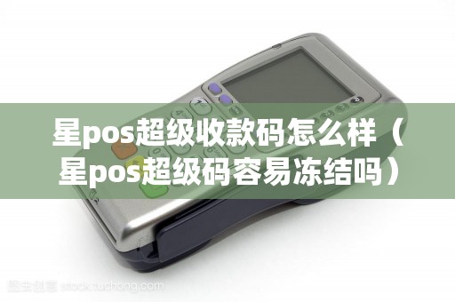 星pos超级收款码怎么样（星pos超级码容易冻结吗）