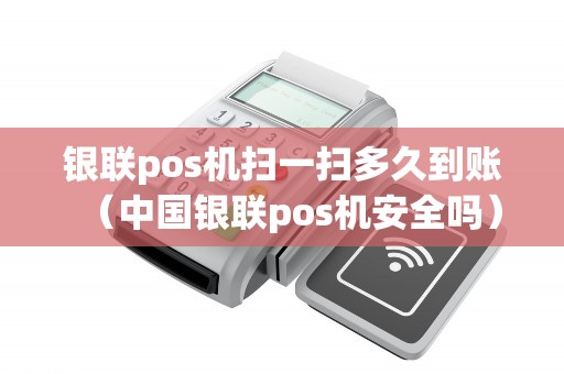 银联pos机扫一扫多久到账（中国银联pos机安全吗）