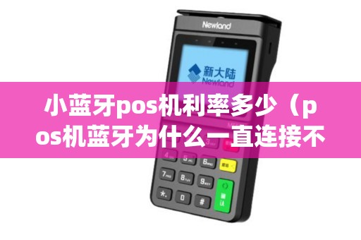 小蓝牙pos机利率多少（pos机蓝牙为什么一直连接不上）