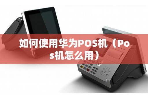 如何使用华为POS机（Pos机怎么用）