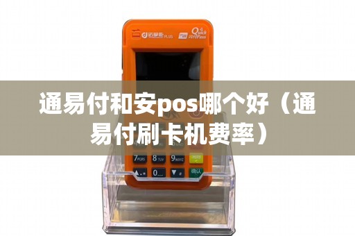 通易付和安pos哪个好（通易付刷卡机费率）