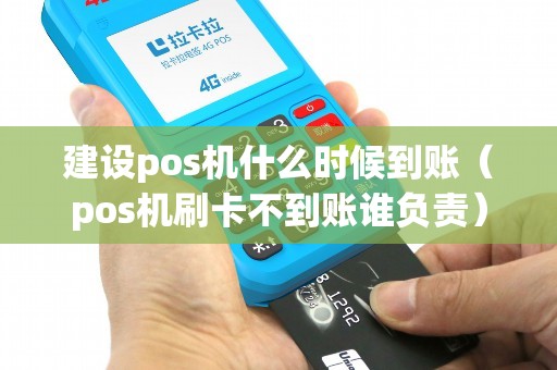 建设pos机什么时候到账（pos机刷卡不到账谁负责）