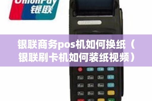 银联商务pos机如何换纸（银联刷卡机如何装纸视频）