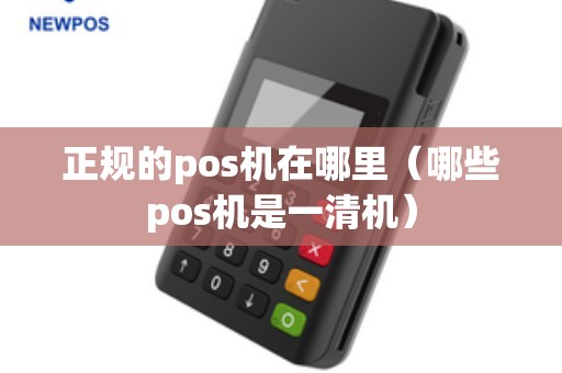 正规的pos机在哪里（哪些pos机是一清机）