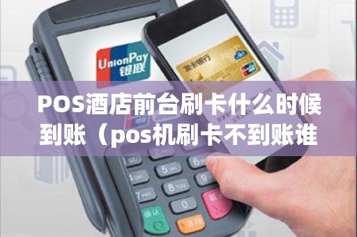 POS酒店前台刷卡什么时候到账（pos机刷卡不到账谁负责）