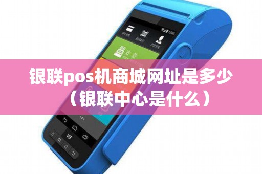 银联pos机商城网址是多少（银联中心是什么）