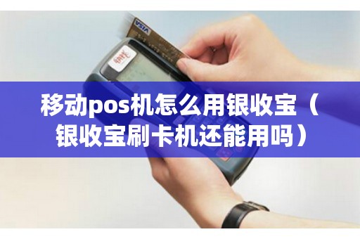 移动pos机怎么用银收宝（银收宝刷卡机还能用吗）