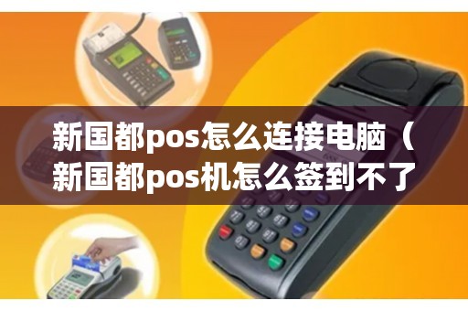 新国都pos怎么连接电脑（新国都pos机怎么签到不了）