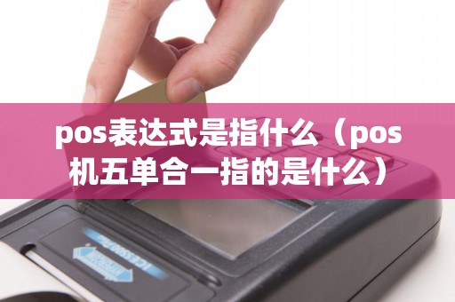 pos表达式是指什么(pos机五单合一指的是什么) pos表达式是指什么(pos机五单合一指的是什么)