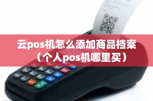 云pos机怎么添加商品档案（个人pos机哪里买）