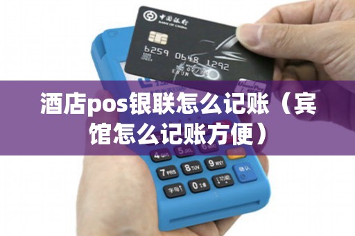 酒店pos银联怎么记账（宾馆怎么记账方便）