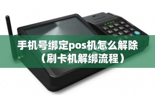 手机号绑定pos机怎么解除(刷卡机解绑流程) 手机号绑定pos机怎么解除(刷卡机解绑流程)