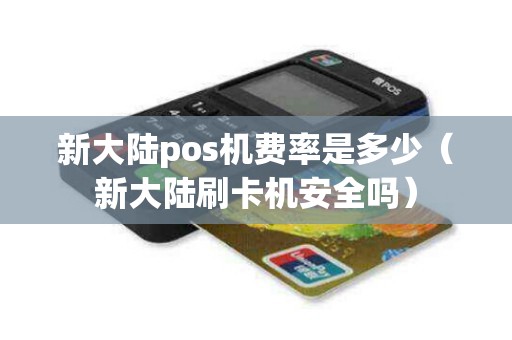 新大陆pos机费率是多少(新大陆刷卡机安全吗) 新大陆pos机费率是多少(新大陆刷卡机安全吗)