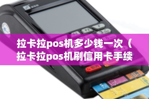 拉卡拉pos机多少钱一次（拉卡拉pos机刷信用卡手续费多少）