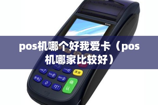 pos机哪个好我爱卡(pos机哪家比较好) pos机哪个好我爱卡(pos机哪家比较好)