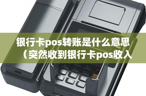 银行卡pos转账是什么意思(突然收到银行卡pos收入) 银行卡pos转账是什么意思(突然收到银行卡pos收入)