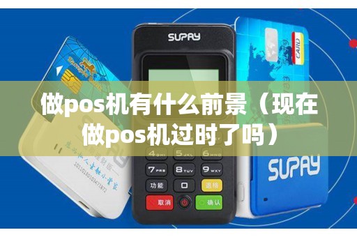 做pos机有什么前景(现在做pos机过时了吗) 做pos机有什么前景(现在做pos机过时了吗)
