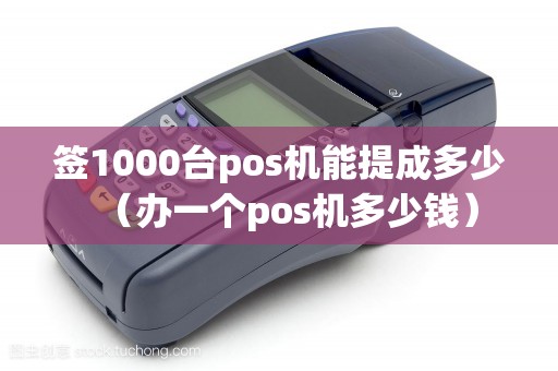 签1000台pos机能提成多少（办一个pos机多少钱）