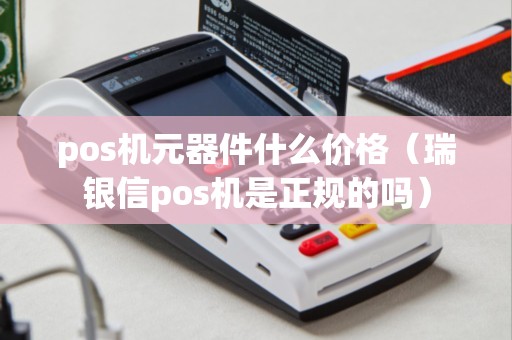 pos机元器件什么价格（瑞银信pos机是正规的吗）