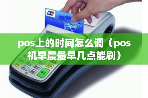 pos上的时间怎么调(pos机早晨最早几点能刷) pos上的时间怎么调(pos机早晨最早几点能刷)