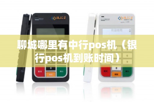 聊城哪里有中行pos机(银行pos机到账时间) 聊城哪里有中行pos机(银行pos机到账时间)