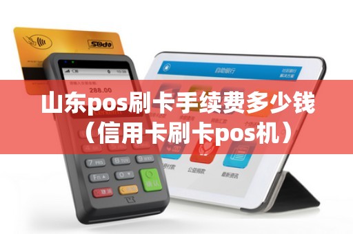 山东pos刷卡手续费多少钱（信用卡刷卡pos机）