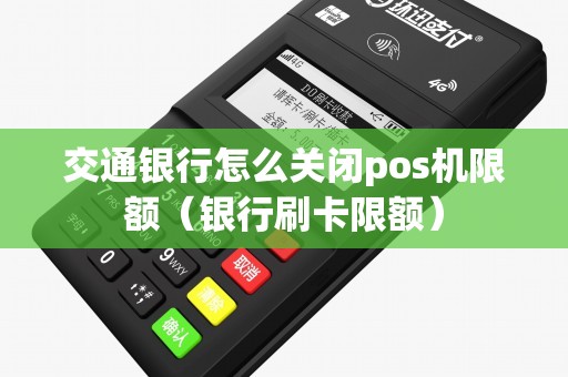 交通银行怎么关闭pos机限额（银行刷卡限额）