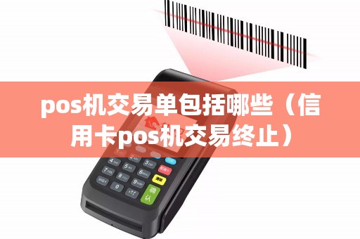 pos机交易单包括哪些(信用卡pos机交易终止) pos机交易单包括哪些(信用卡pos机交易终止)