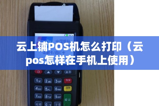 云上铺POS机怎么打印(云pos怎样在手机上使用) 云上铺POS机怎么打印(云pos怎样在手机上使用)