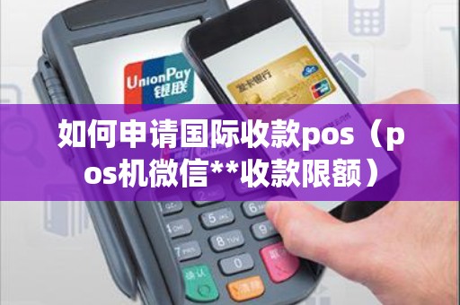 如何申请国际收款pos(pos机微信**收款限额) 如何申请国际收款pos(pos机微信**收款限额)