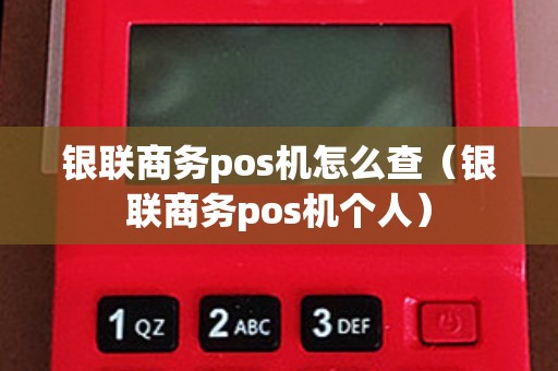 银联商务pos机怎么查(银联商务pos机个人) 银联商务pos机怎么查(银联商务pos机个人)